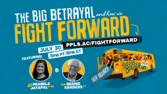 Illustration of a school bus on the right, with headshots of Rep. Jayapal and Sen. Sanders on the left. Text: The Big Betrayal and how we Fight Forward / ppls.ac/fightforward / July 30 / 5PM PT / 8PM ET / Featuring: U.S. Rep. Pramila Jayapal D-WA & Sen. Bernie Sanders VT