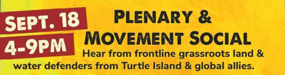Image of the flier from the first picture, zoomed in on text that says: SEPT. 18 / 4–9 PM / Plenary & Movement Social / Hear from frontline grassroots land & water defenders from Turtle Island & global allies.